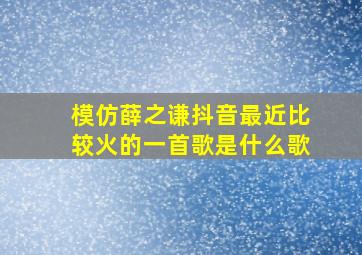 模仿薛之谦抖音最近比较火的一首歌是什么歌