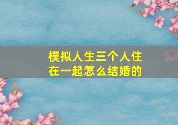 模拟人生三个人住在一起怎么结婚的