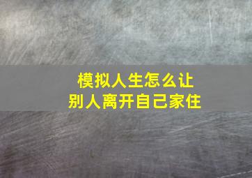 模拟人生怎么让别人离开自己家住