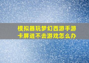 模拟器玩梦幻西游手游卡屏进不去游戏怎么办