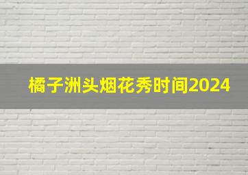 橘子洲头烟花秀时间2024