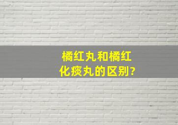 橘红丸和橘红化痰丸的区别?