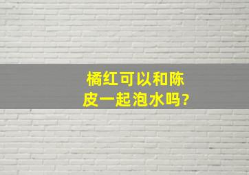 橘红可以和陈皮一起泡水吗?