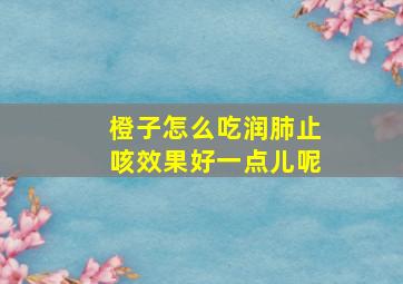 橙子怎么吃润肺止咳效果好一点儿呢