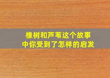 橡树和芦苇这个故事中你受到了怎样的启发