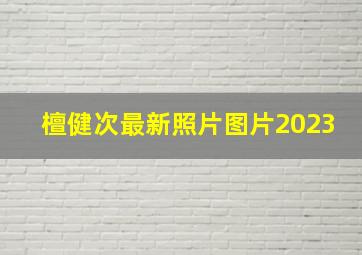 檀健次最新照片图片2023