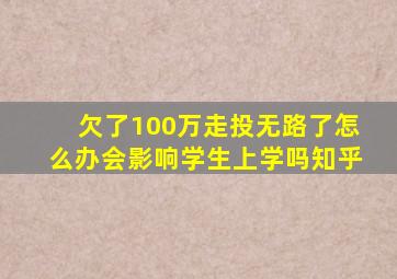 欠了100万走投无路了怎么办会影响学生上学吗知乎