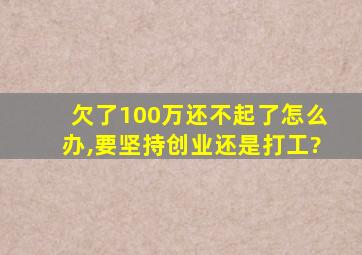 欠了100万还不起了怎么办,要坚持创业还是打工?