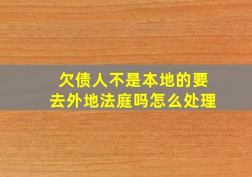 欠债人不是本地的要去外地法庭吗怎么处理