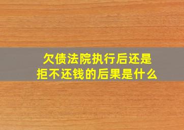 欠债法院执行后还是拒不还钱的后果是什么