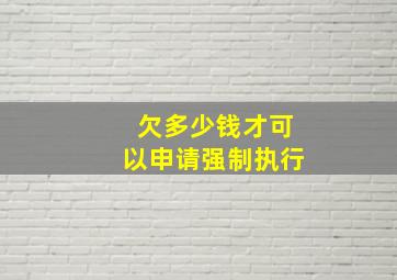 欠多少钱才可以申请强制执行