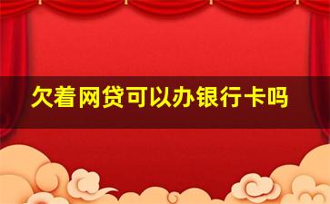 欠着网贷可以办银行卡吗