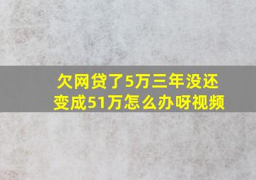 欠网贷了5万三年没还变成51万怎么办呀视频