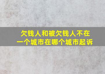 欠钱人和被欠钱人不在一个城市在哪个城市起诉