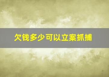 欠钱多少可以立案抓捕