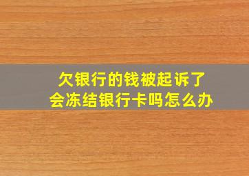 欠银行的钱被起诉了会冻结银行卡吗怎么办