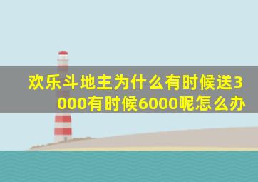 欢乐斗地主为什么有时候送3000有时候6000呢怎么办