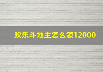 欢乐斗地主怎么领12000