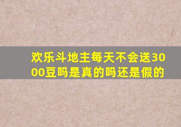 欢乐斗地主每天不会送3000豆吗是真的吗还是假的