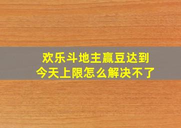 欢乐斗地主赢豆达到今天上限怎么解决不了