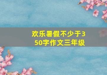 欢乐暑假不少于350字作文三年级