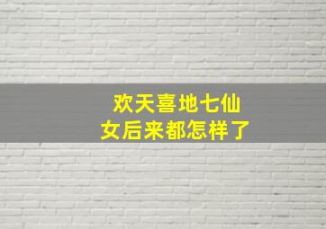 欢天喜地七仙女后来都怎样了