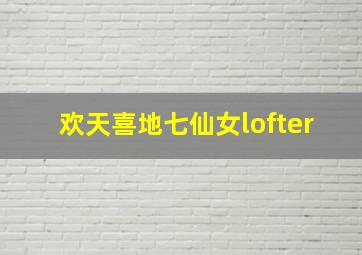 欢天喜地七仙女lofter