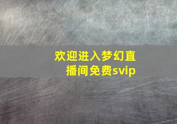 欢迎进入梦幻直播间免费svip