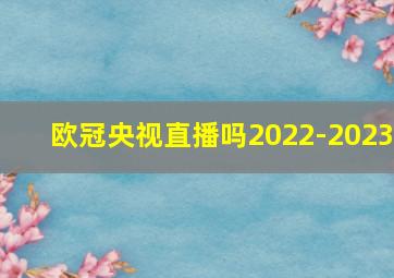 欧冠央视直播吗2022-2023