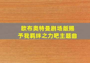 欧布奥特曼剧场版赐予我羁绊之力吧主题曲