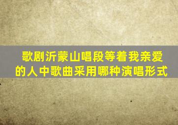 歌剧沂蒙山唱段等着我亲爱的人中歌曲采用哪种演唱形式