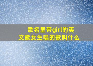 歌名里带girl的英文歌女生唱的歌叫什么