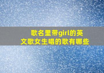 歌名里带girl的英文歌女生唱的歌有哪些