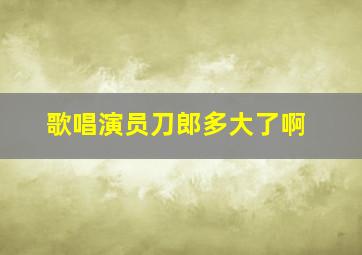 歌唱演员刀郎多大了啊