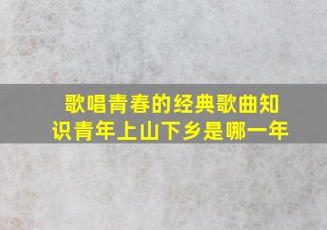 歌唱青春的经典歌曲知识青年上山下乡是哪一年