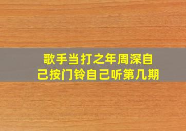 歌手当打之年周深自己按门铃自己听第几期