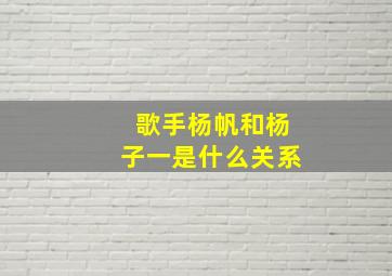 歌手杨帆和杨子一是什么关系