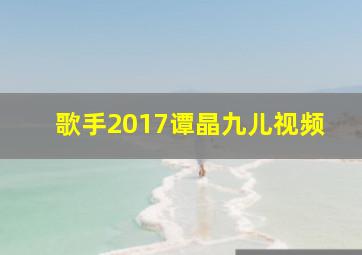 歌手2017谭晶九儿视频