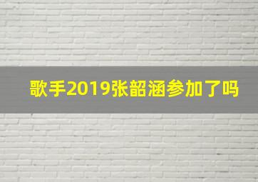 歌手2019张韶涵参加了吗