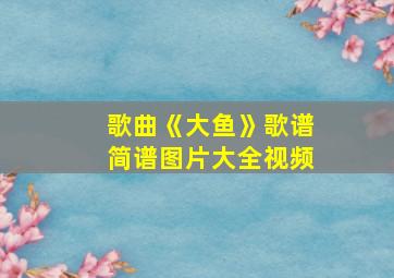 歌曲《大鱼》歌谱简谱图片大全视频