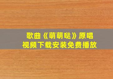 歌曲《萌萌哒》原唱视频下载安装免费播放