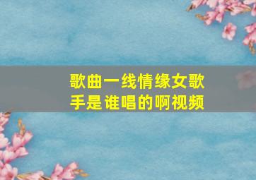 歌曲一线情缘女歌手是谁唱的啊视频