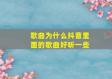 歌曲为什么抖音里面的歌曲好听一些