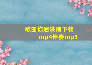 歌曲你屠洪刚下载mp4伴奏mp3