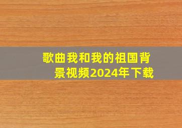 歌曲我和我的祖国背景视频2024年下载