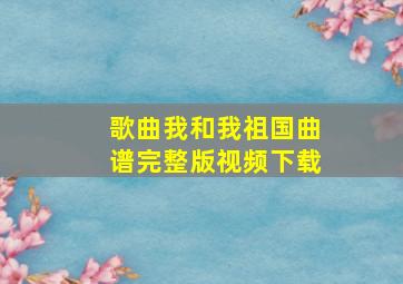 歌曲我和我祖国曲谱完整版视频下载