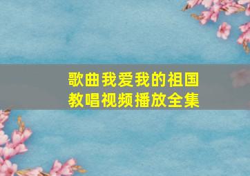 歌曲我爱我的祖国教唱视频播放全集