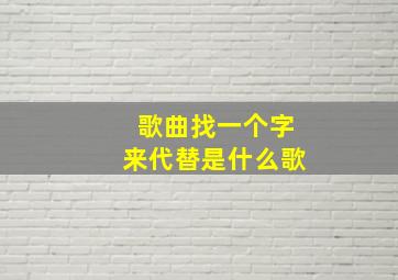 歌曲找一个字来代替是什么歌