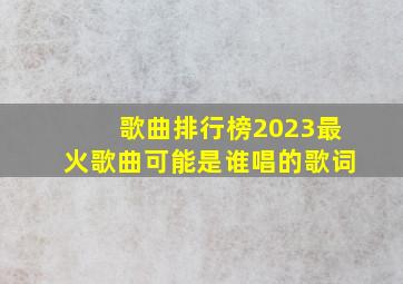 歌曲排行榜2023最火歌曲可能是谁唱的歌词