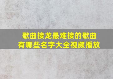 歌曲接龙最难接的歌曲有哪些名字大全视频播放